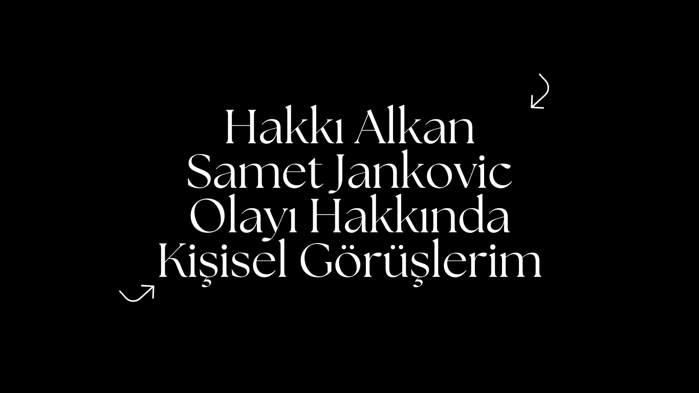 Hakkı Alkan & Samet Jankovic Olayı Hakkında Kişisel Görüşlerim
