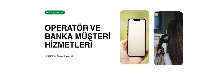 Operatör ve Banka Müşteri Hizmetlerine Hızlı Erişim Rehberi